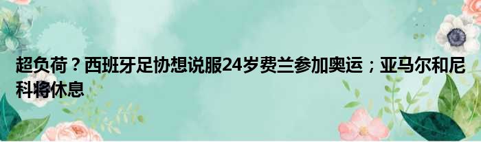 超负荷？西班牙足协想说服24岁费兰参加奥运；亚马尔和尼科将休息