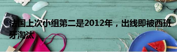 法国上次小组第二是2012年，出线即被西班牙淘汰