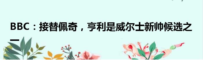 BBC：接替佩奇，亨利是威尔士新帅候选之一