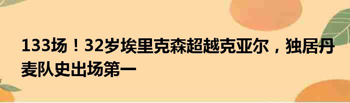 133场！32岁埃里克森超越克亚尔，独居丹麦队史出场第一
