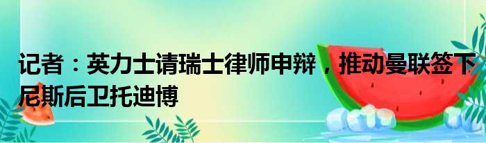 记者：英力士请瑞士律师申辩，推动曼联签下尼斯后卫托迪博