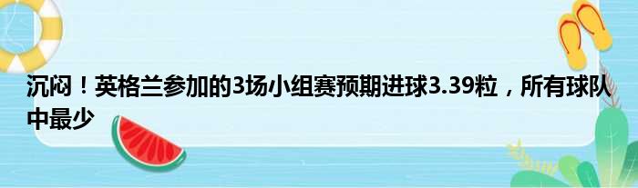 沉闷！英格兰参加的3场小组赛预期进球3.39粒，所有球队中最少