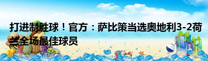 打进制胜球！官方：萨比策当选奥地利3-2荷兰全场最佳球员
