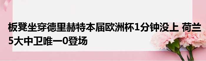 板凳坐穿德里赫特本届欧洲杯1分钟没上 荷兰5大中卫唯一0登场