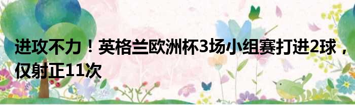进攻不力！英格兰欧洲杯3场小组赛打进2球，仅射正11次
