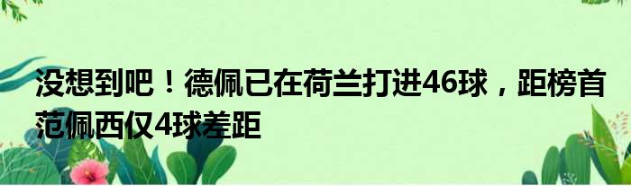 没想到吧！德佩已在荷兰打进46球，距榜首范佩西仅4球差距