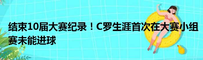 结束10届大赛纪录！C罗生涯首次在大赛小组赛未能进球