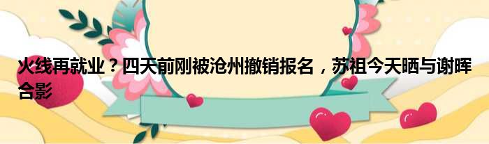 火线再就业？四天前刚被沧州撤销报名，苏祖今天晒与谢晖合影