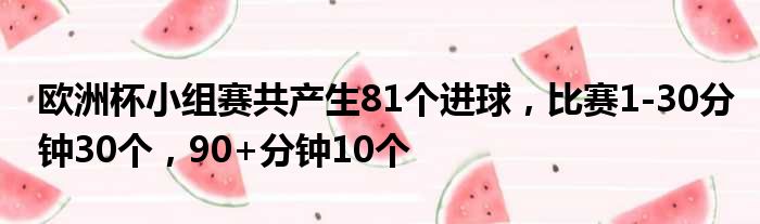欧洲杯小组赛共产生81个进球，比赛1-30分钟30个，90+分钟10个