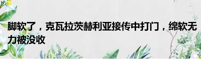 脚软了，克瓦拉茨赫利亚接传中打门，绵软无力被没收
