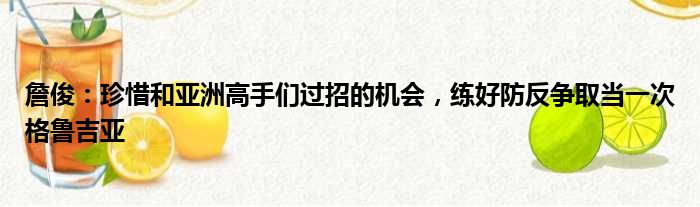 詹俊：珍惜和亚洲高手们过招的机会，练好防反争取当一次格鲁吉亚