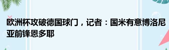 欧洲杯攻破德国球门，记者：国米有意博洛尼亚前锋恩多耶