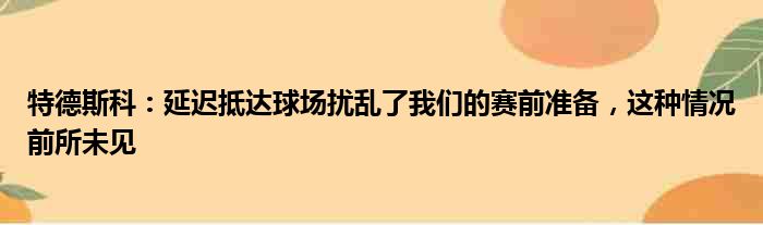 特德斯科：延迟抵达球场扰乱了我们的赛前准备，这种情况前所未见