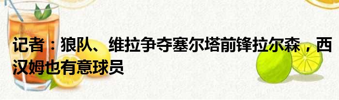 记者：狼队、维拉争夺塞尔塔前锋拉尔森，西汉姆也有意球员
