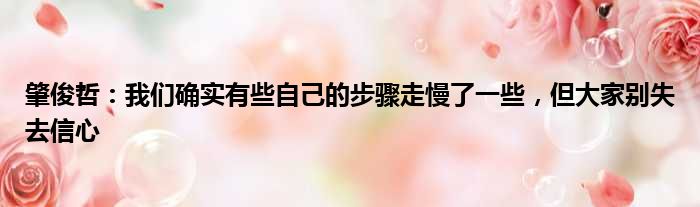 肇俊哲：我们确实有些自己的步骤走慢了一些，但大家别失去信心