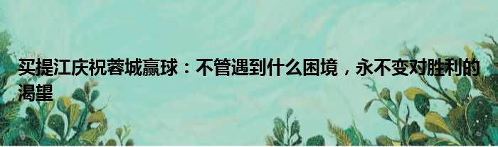 买提江庆祝蓉城赢球：不管遇到什么困境，永不变对胜利的渴望
