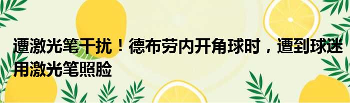 遭激光笔干扰！德布劳内开角球时，遭到球迷用激光笔照脸