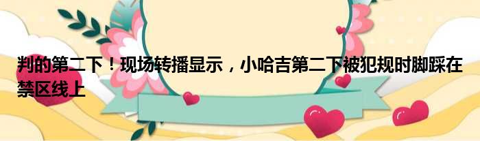 判的第二下！现场转播显示，小哈吉第二下被犯规时脚踩在禁区线上