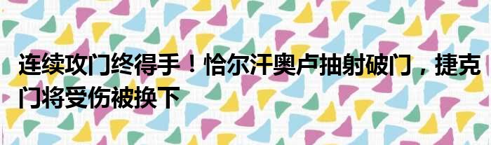 连续攻门终得手！恰尔汗奥卢抽射破门，捷克门将受伤被换下