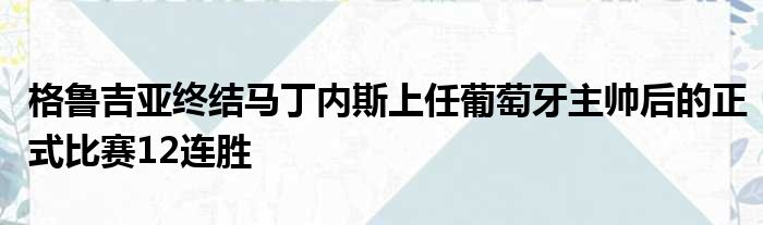 格鲁吉亚终结马丁内斯上任葡萄牙主帅后的正式比赛12连胜