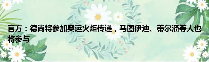 官方：德尚将参加奥运火炬传递，马图伊迪、蒂尔潘等人也将参与