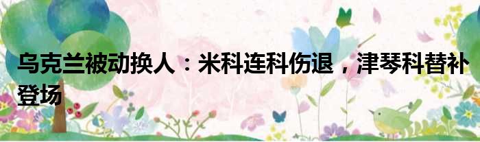 乌克兰被动换人：米科连科伤退，津琴科替补登场