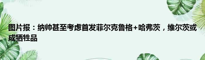 图片报：纳帅甚至考虑首发菲尔克鲁格+哈弗茨，维尔茨或成牺牲品
