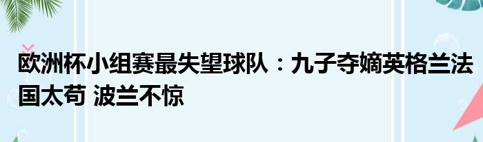 欧洲杯小组赛最失望球队：九子夺嫡英格兰法国太苟 波兰不惊