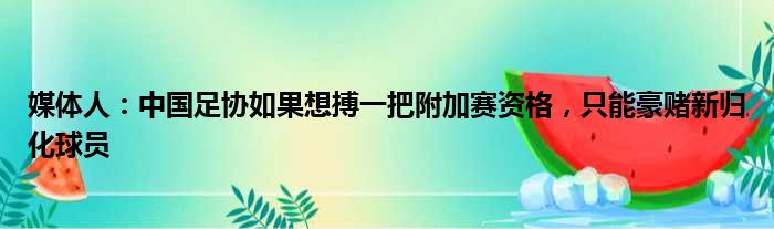 媒体人：中国足协如果想搏一把附加赛资格，只能豪赌新归化球员