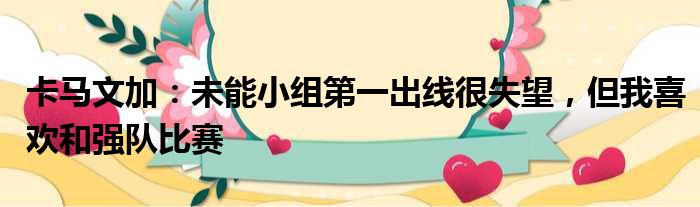 卡马文加：未能小组第一出线很失望，但我喜欢和强队比赛
