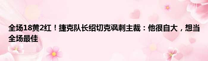全场18黄2红！捷克队长绍切克讽刺主裁：他很自大，想当全场最佳