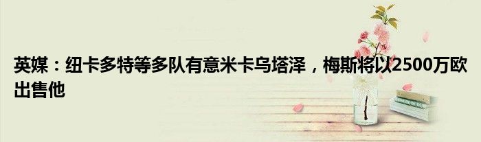 英媒：纽卡多特等多队有意米卡乌塔泽，梅斯将以2500万欧出售他