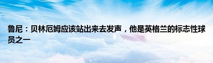 鲁尼：贝林厄姆应该站出来去发声，他是英格兰的标志性球员之一