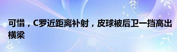 可惜，C罗近距离补射，皮球被后卫一挡高出横梁