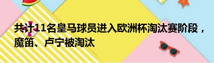 共计11名皇马球员进入欧洲杯淘汰赛阶段，魔笛、卢宁被淘汰