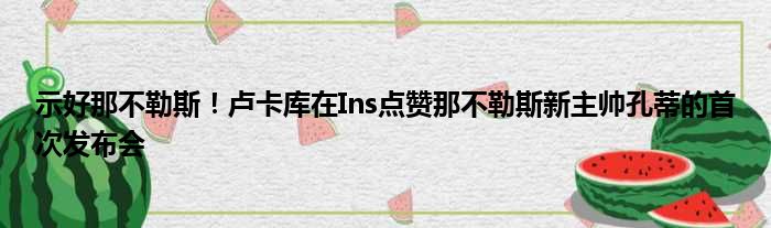 示好那不勒斯！卢卡库在Ins点赞那不勒斯新主帅孔蒂的首次发布会
