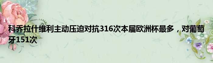 科乔拉什维利主动压迫对抗316次本届欧洲杯最多，对葡萄牙151次