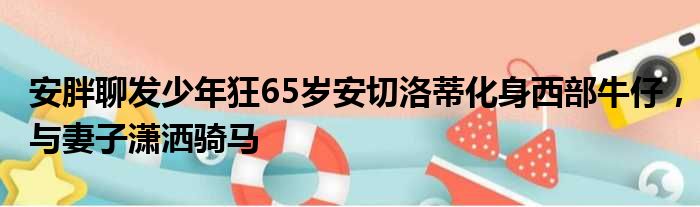 安胖聊发少年狂65岁安切洛蒂化身西部牛仔，与妻子潇洒骑马