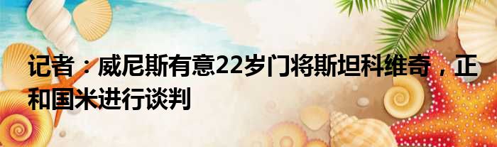 记者：威尼斯有意22岁门将斯坦科维奇，正和国米进行谈判