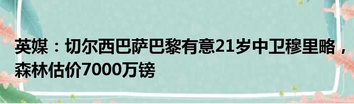 英媒：切尔西巴萨巴黎有意21岁中卫穆里略，森林估价7000万镑