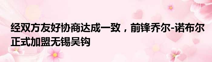 经双方友好协商达成一致，前锋乔尔-诺布尔正式加盟无锡吴钩