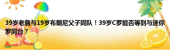 39岁老詹与19岁布朗尼父子同队！39岁C罗能否等到与迷你罗同台？