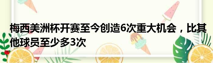 梅西美洲杯开赛至今创造6次重大机会，比其他球员至少多3次