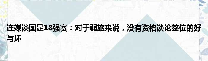 连媒谈国足18强赛：对于弱旅来说，没有资格谈论签位的好与坏
