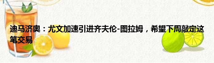 迪马济奥：尤文加速引进齐夫伦-图拉姆，希望下周敲定这笔交易