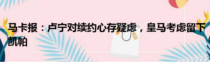 马卡报：卢宁对续约心存疑虑，皇马考虑留下凯帕