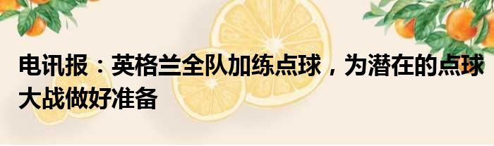 电讯报：英格兰全队加练点球，为潜在的点球大战做好准备