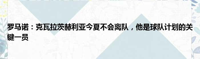 罗马诺：克瓦拉茨赫利亚今夏不会离队，他是球队计划的关键一员