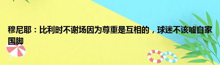 穆尼耶：比利时不谢场因为尊重是互相的，球迷不该嘘自家国脚