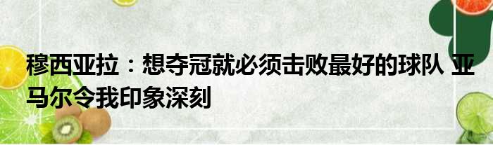 穆西亚拉：想夺冠就必须击败最好的球队 亚马尔令我印象深刻